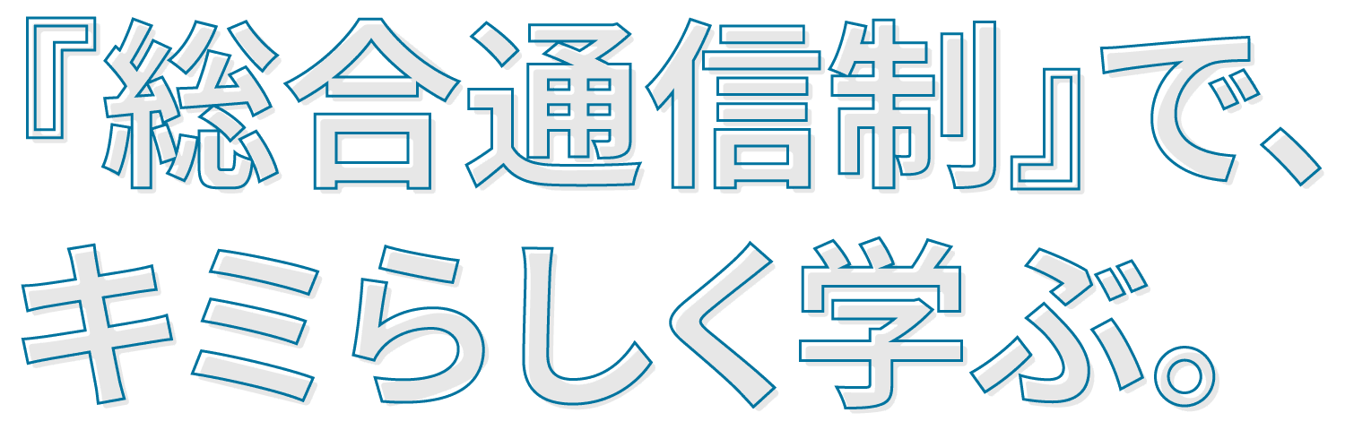 『総合通信制』で、キミらしく学ぶ。