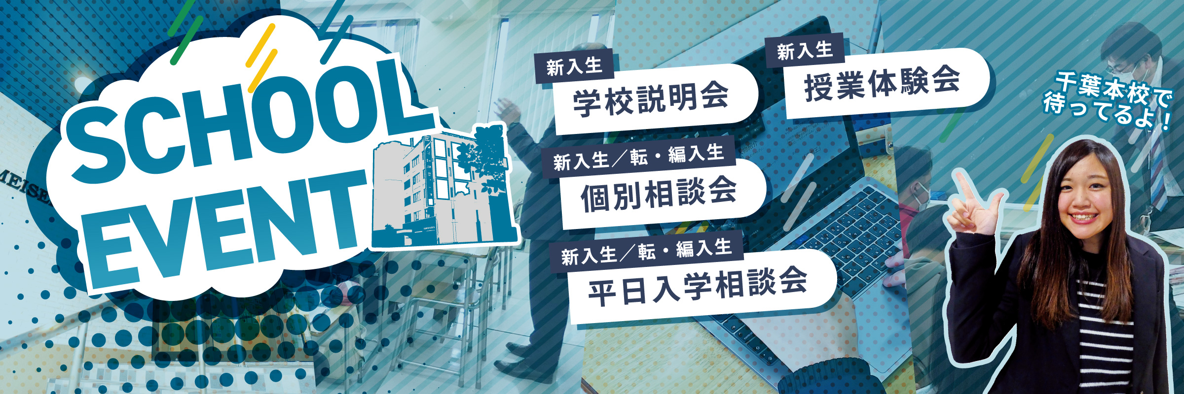 千葉本校スクールイベント 新入生:学校説明会、授業体験会 新入生/転・編入生:個別相談会、平日入学相談会・入学相談会 部活動体験会 保護者:子どもサポートセミナー