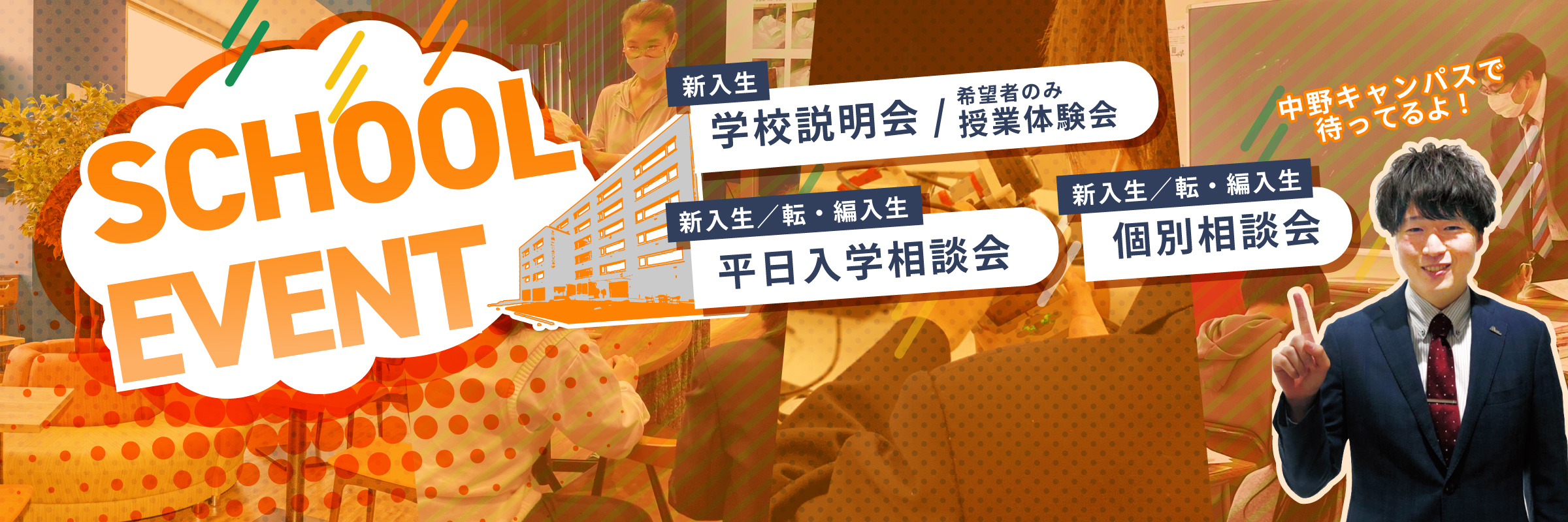 中野キャンパススクールイベント 新入生:学校説明会、授業体験会(希望者のみ) 新入生/転・編入生:個別相談会、平日入学相談会・入学相談会 保護者:子どもサポートセミナー