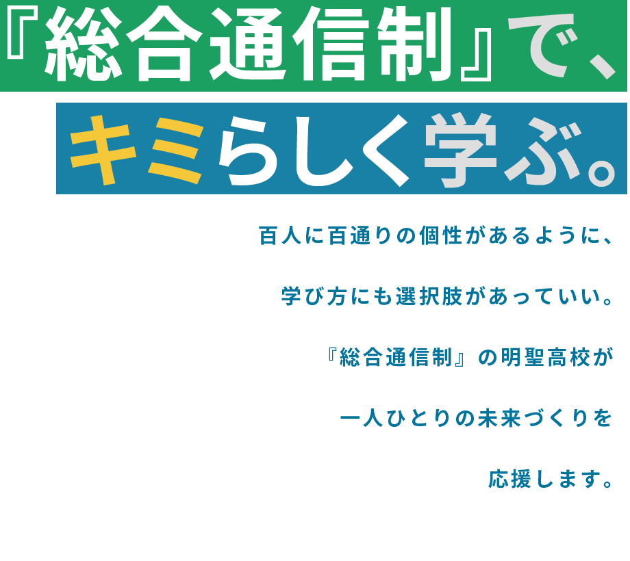 『総合通信制』で、キミらしく学ぶ。百人に百通りの個性があるように、学び方にも選択肢があっていい。『総合通信制』の明聖高校が一人ひとりの未来づくりを応援します。