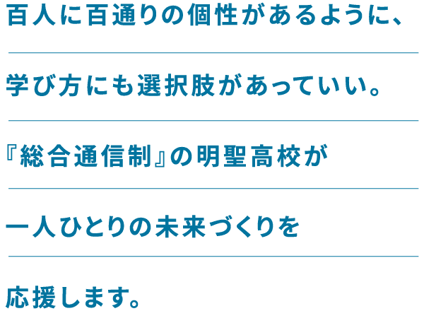 百人に百通りの個性があるように、学び方にも選択肢があっていい。『総合通信制』の明聖高校が一人ひとりの未来づくりを応援します。